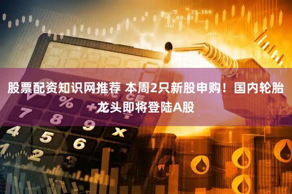 股票配资知识网推荐 本周2只新股申购！国内轮胎龙头即将登陆A股