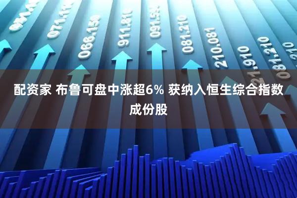 配资家 布鲁可盘中涨超6% 获纳入恒生综合指数成份股
