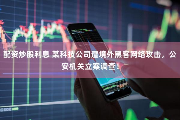 配资炒股利息 某科技公司遭境外黑客网络攻击，公安机关立案调查！