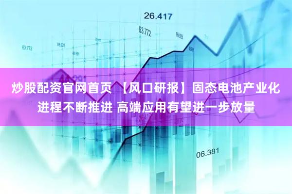 炒股配资官网首页 【风口研报】固态电池产业化进程不断推进 高端应用有望进一步放量