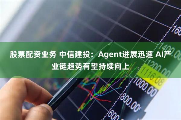 股票配资业务 中信建投：Agent进展迅速 AI产业链趋势有望持续向上