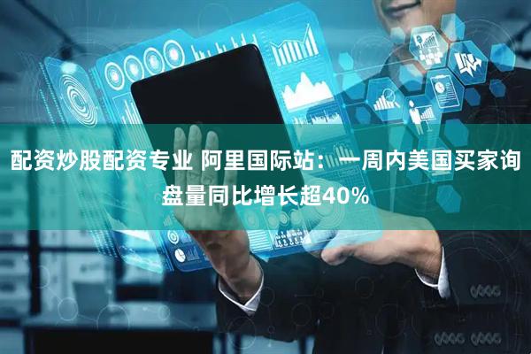 配资炒股配资专业 阿里国际站：一周内美国买家询盘量同比增长超40%