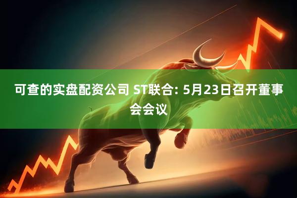 可查的实盘配资公司 ST联合: 5月23日召开董事会会议