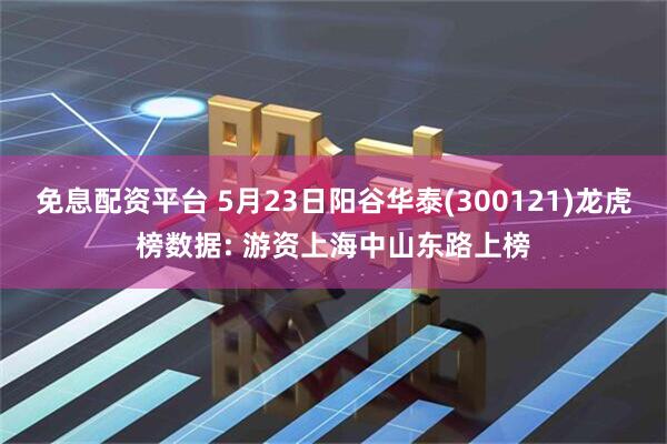 免息配资平台 5月23日阳谷华泰(300121)龙虎榜数据: 游资上海中山东路上榜