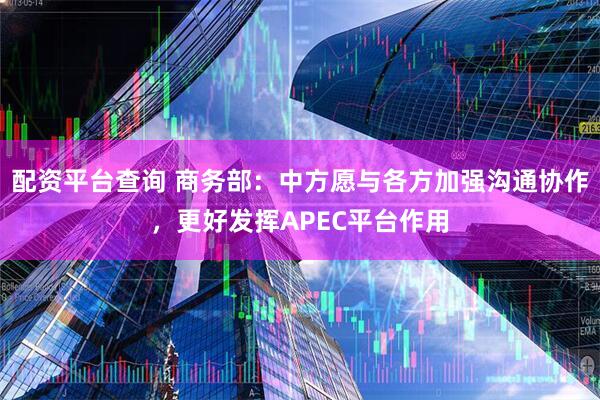 配资平台查询 商务部：中方愿与各方加强沟通协作，更好发挥APEC平台作用