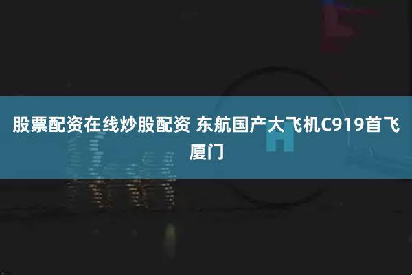 股票配资在线炒股配资 东航国产大飞机C919首飞厦门