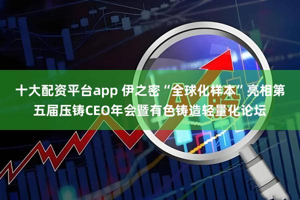 十大配资平台app 伊之密“全球化样本”亮相第五届压铸CEO年会暨有色铸造轻量化论坛