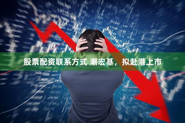 股票配资联系方式 潮宏基，拟赴港上市