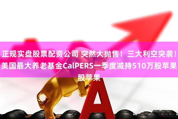 正规实盘股票配资公司 突然大抛售！三大利空突袭！美国最大养老基金CalPERS一季度减持510万股苹果