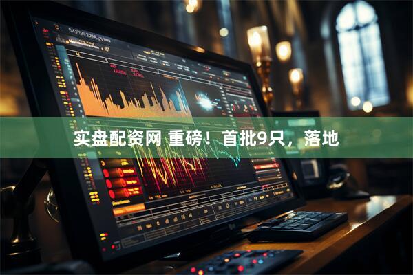 实盘配资网 重磅！首批9只，落地