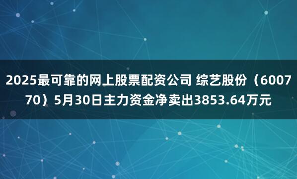 2025最可靠的网上股票配资公司 综艺股份（600770）5月30日主力资金净卖出3853.64万元