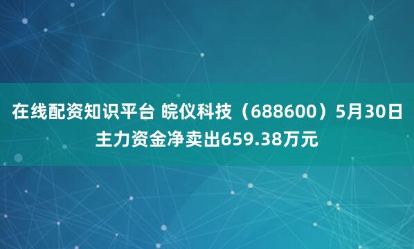 在线配资知识平台 皖仪科技（688600）5月30日主力资金净卖出659.38万元