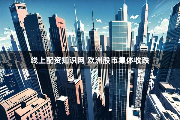 线上配资知识网 欧洲股市集体收跌