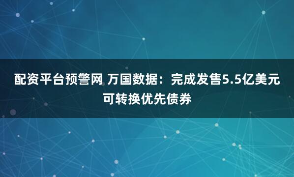 配资平台预警网 万国数据：完成发售5.5亿美元可转换优先债券