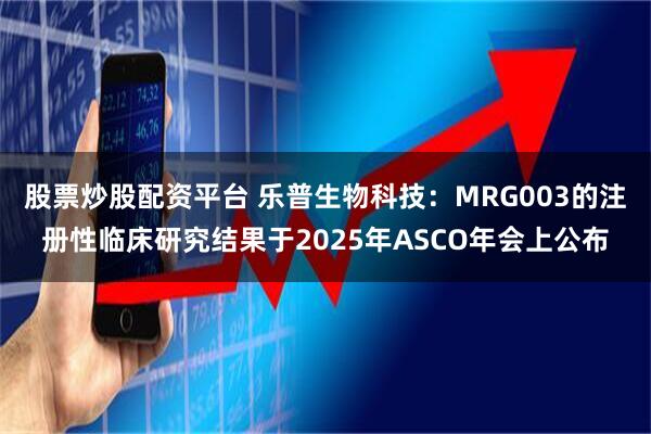 股票炒股配资平台 乐普生物科技：MRG003的注册性临床研究结果于2025年ASCO年会上公布