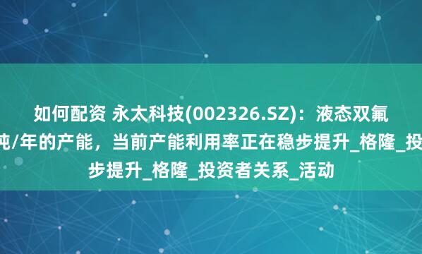 如何配资 永太科技(002326.SZ)：液态双氟已投产67000吨/年的产能，当前产能利用率正在稳步提升_格隆_投资者关系_活动