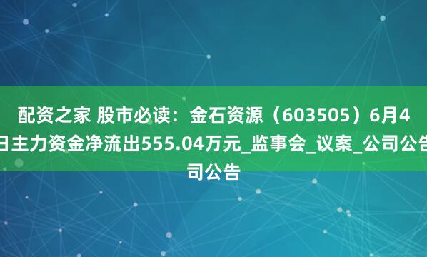 配资之家 股市必读：金石资源（603505）6月4日主力资金净流出555.04万元_监事会_议案_公司公告