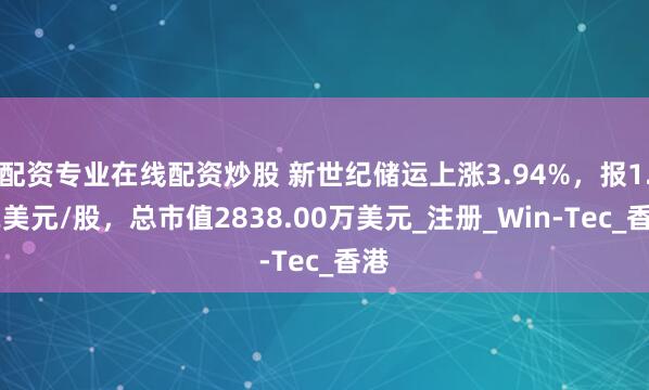 配资专业在线配资炒股 新世纪储运上涨3.94%，报1.32美元/股，总市值2838.00万美元_注册_Win-Tec_香港