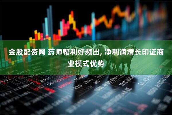 金股配资网 药师帮利好频出, 净利润增长印证商业模式优势