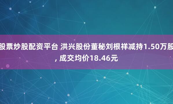 股票炒股配资平台 洪兴股份董秘刘根祥减持1.50万股, 成交均价18.46元