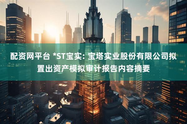 配资网平台 *ST宝实: 宝塔实业股份有限公司拟置出资产模拟审计报告内容摘要