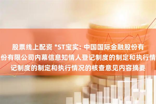 股票线上配资 *ST宝实: 中国国际金融股份有限公司关于宝塔实业股份有限公司内幕信息知情人登记制度的制定和执行情况的核查意见内容摘要