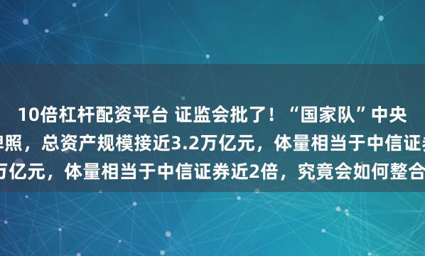 10倍杠杆配资平台 证监会批了！“国家队”中央汇金正式拿到7张券商牌照，总资产规模接近3.2万亿元，体量相当于中信证券近2倍，究竟会如何整合？
