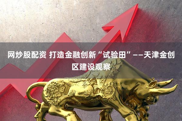 网炒股配资 打造金融创新“试验田”——天津金创区建设观察