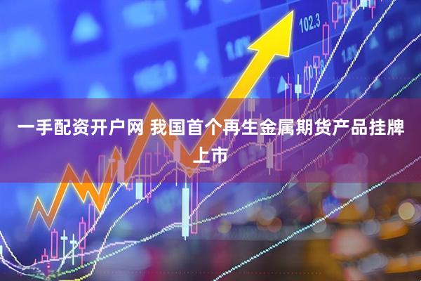 一手配资开户网 我国首个再生金属期货产品挂牌上市