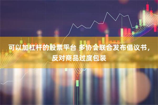 可以加杠杆的股票平台 多协会联合发布倡议书，反对商品过度包装