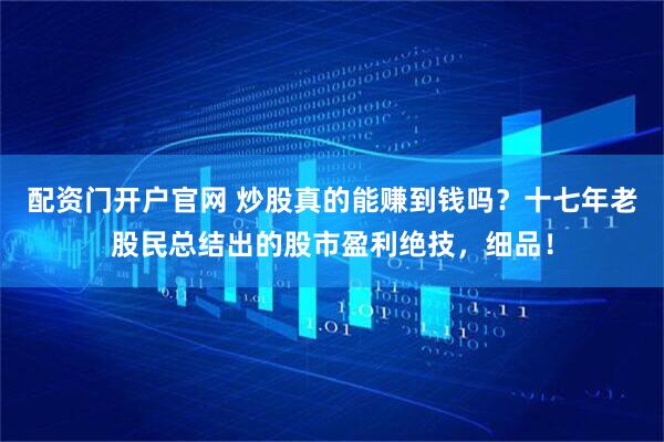 配资门开户官网 炒股真的能赚到钱吗？十七年老股民总结出的股市盈利绝技，细品！