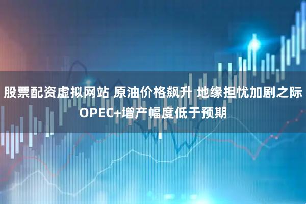 股票配资虚拟网站 原油价格飙升 地缘担忧加剧之际OPEC+增产幅度低于预期