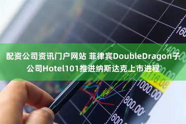 配资公司资讯门户网站 菲律宾DoubleDragon子公司Hotel101推进纳斯达克上市进程