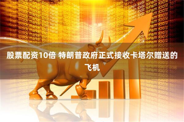 股票配资10倍 特朗普政府正式接收卡塔尔赠送的飞机