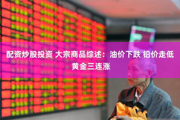配资炒股投资 大宗商品综述：油价下跌 铅价走低 黄金三连涨