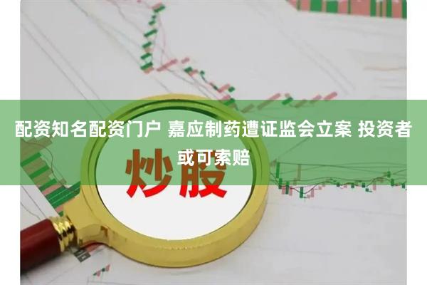 配资知名配资门户 嘉应制药遭证监会立案 投资者或可索赔