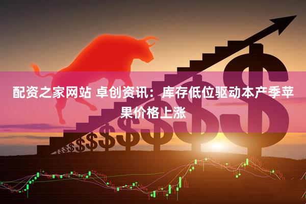 配资之家网站 卓创资讯：库存低位驱动本产季苹果价格上涨
