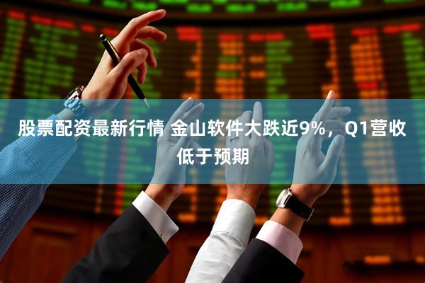 股票配资最新行情 金山软件大跌近9%，Q1营收低于预期