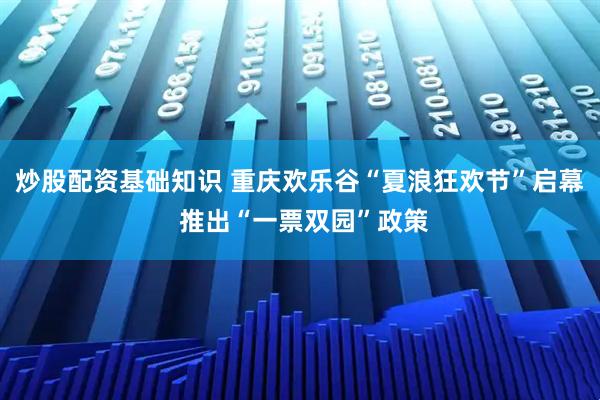 炒股配资基础知识 重庆欢乐谷“夏浪狂欢节”启幕 推出“一票双园”政策