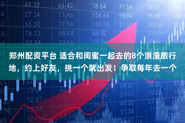 郑州配资平台 适合和闺蜜一起去的8个浪漫旅行地，约上好友，挑一个就出发！争取每年去一个