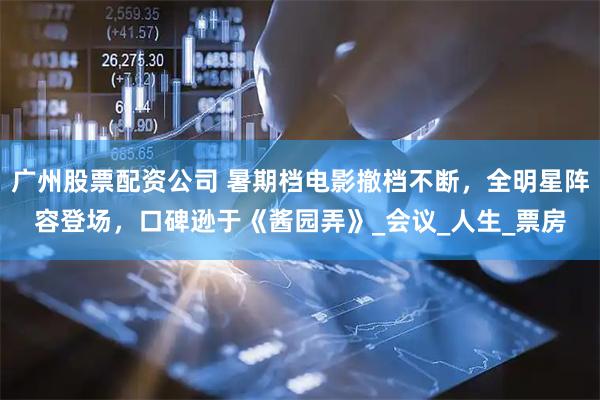 广州股票配资公司 暑期档电影撤档不断，全明星阵容登场，口碑逊于《酱园弄》_会议_人生_票房