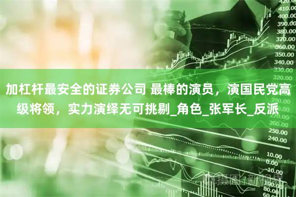 加杠杆最安全的证券公司 最棒的演员，演国民党高级将领，实力演绎无可挑剔_角色_张军长_反派