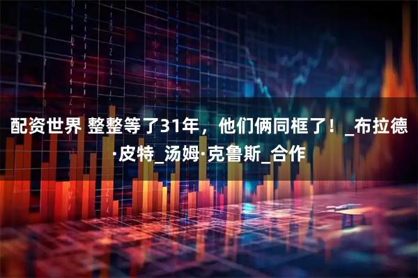 配资世界 整整等了31年，他们俩同框了！_布拉德·皮特_汤姆·克鲁斯_合作