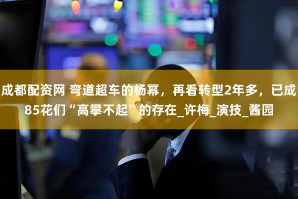 成都配资网 弯道超车的杨幂，再看转型2年多，已成85花们“高攀不起”的存在_许梅_演技_酱园