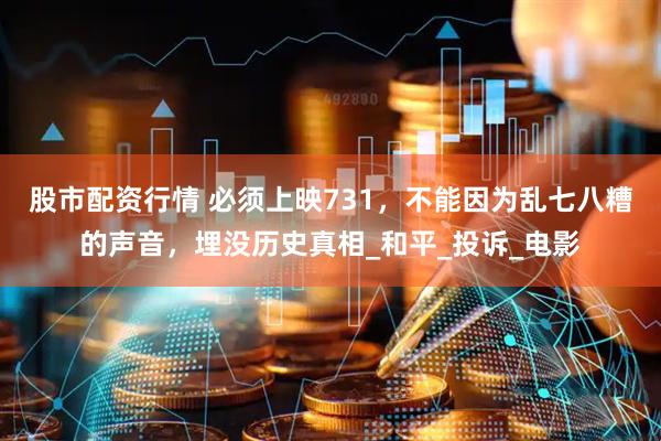 股市配资行情 必须上映731，不能因为乱七八糟的声音，埋没历史真相_和平_投诉_电影