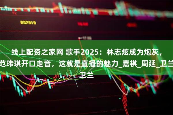 线上配资之家网 歌手2025：林志炫成为炮灰，范玮琪开口走音，这就是直播的魅力_嘉祺_周延_卫兰