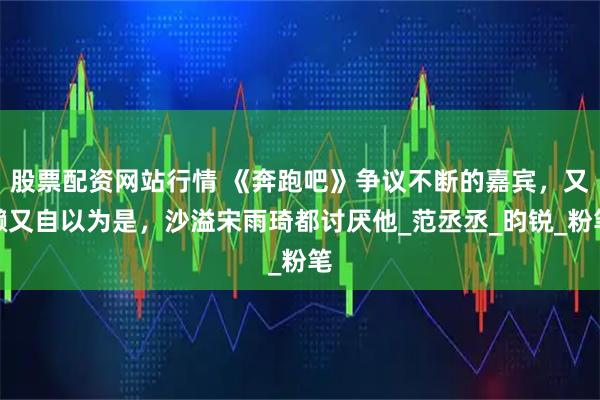 股票配资网站行情 《奔跑吧》争议不断的嘉宾，又懒又自以为是，沙溢宋雨琦都讨厌他_范丞丞_昀锐_粉笔