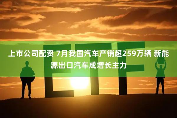 上市公司配资 7月我国汽车产销超259万辆 新能源出口汽车成增长主力