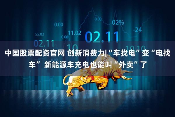 中国股票配资官网 创新消费力|“车找电”变“电找车” 新能源车充电也能叫“外卖”了
