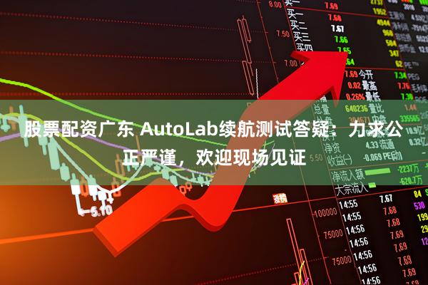 股票配资广东 AutoLab续航测试答疑：力求公正严谨，欢迎现场见证